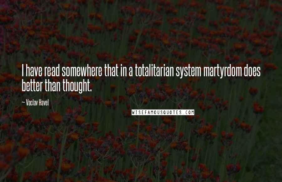 Vaclav Havel Quotes: I have read somewhere that in a totalitarian system martyrdom does better than thought.
