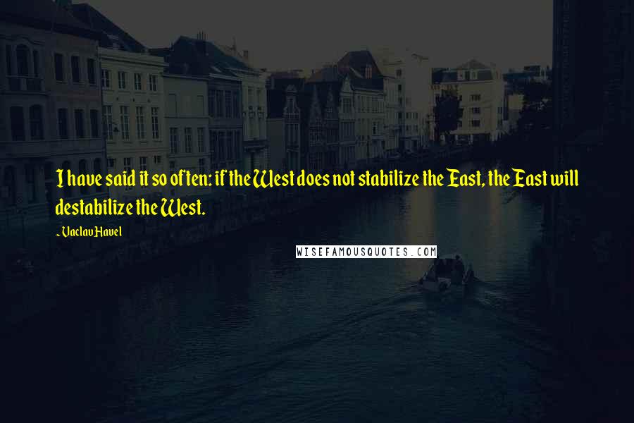 Vaclav Havel Quotes: I have said it so often: if the West does not stabilize the East, the East will destabilize the West.