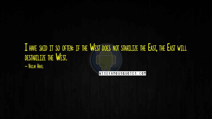 Vaclav Havel Quotes: I have said it so often: if the West does not stabilize the East, the East will destabilize the West.