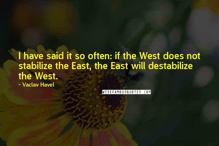 Vaclav Havel Quotes: I have said it so often: if the West does not stabilize the East, the East will destabilize the West.