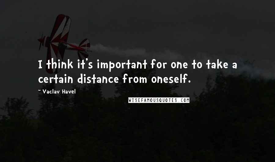 Vaclav Havel Quotes: I think it's important for one to take a certain distance from oneself.