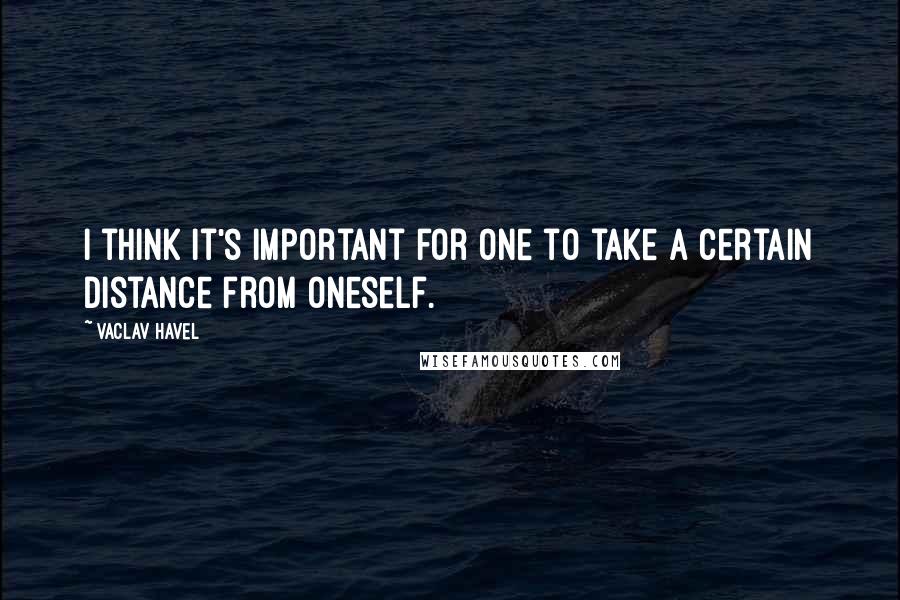 Vaclav Havel Quotes: I think it's important for one to take a certain distance from oneself.