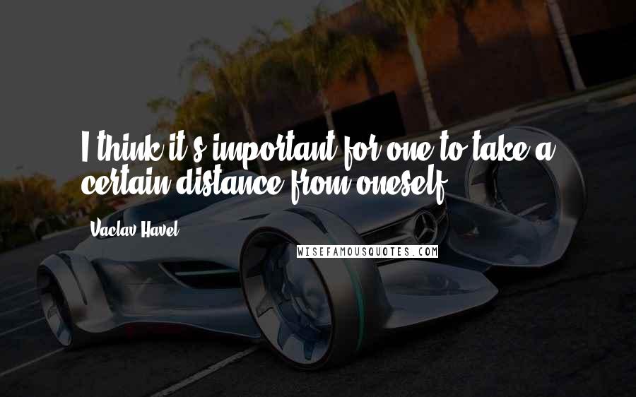 Vaclav Havel Quotes: I think it's important for one to take a certain distance from oneself.