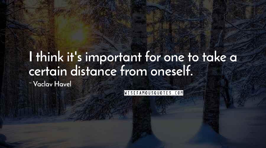 Vaclav Havel Quotes: I think it's important for one to take a certain distance from oneself.