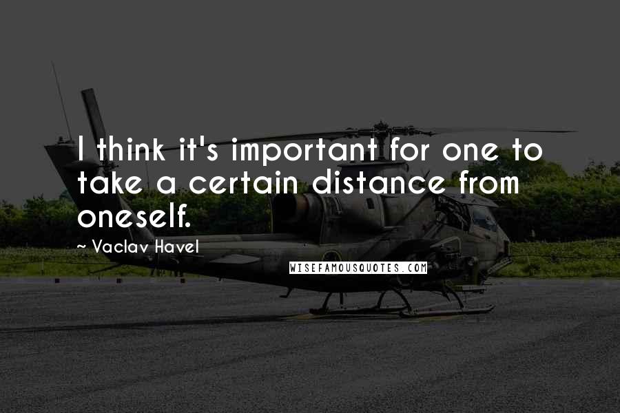 Vaclav Havel Quotes: I think it's important for one to take a certain distance from oneself.