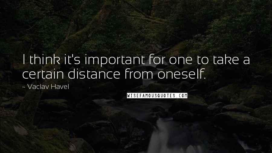 Vaclav Havel Quotes: I think it's important for one to take a certain distance from oneself.