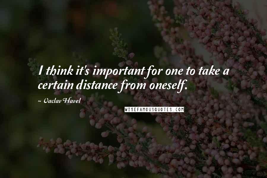 Vaclav Havel Quotes: I think it's important for one to take a certain distance from oneself.