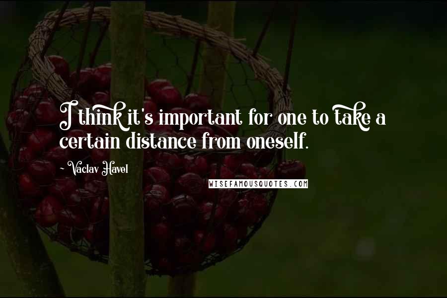 Vaclav Havel Quotes: I think it's important for one to take a certain distance from oneself.