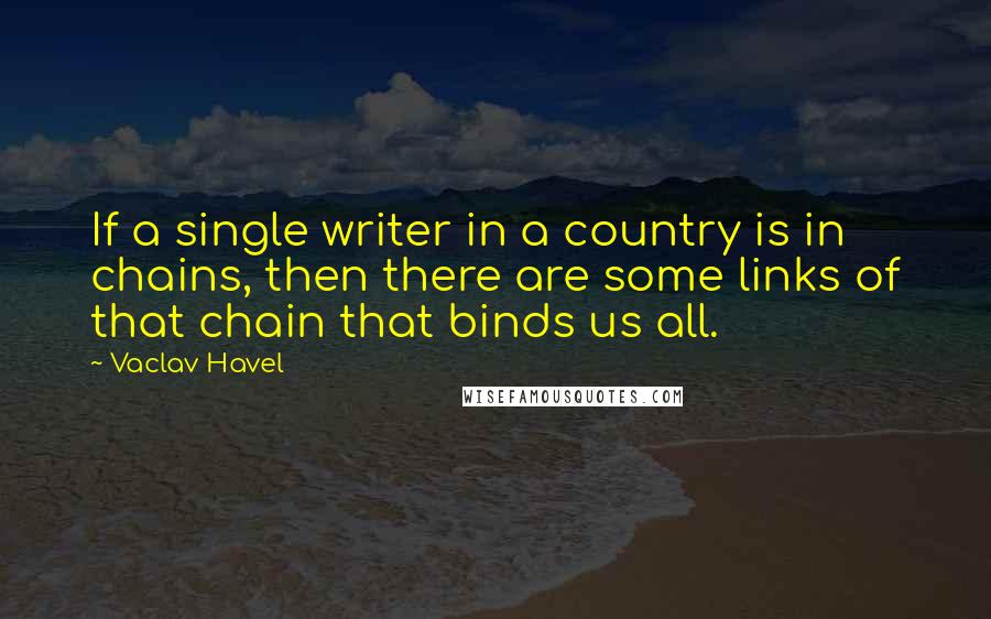Vaclav Havel Quotes: If a single writer in a country is in chains, then there are some links of that chain that binds us all.