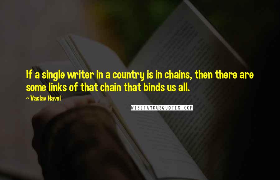 Vaclav Havel Quotes: If a single writer in a country is in chains, then there are some links of that chain that binds us all.