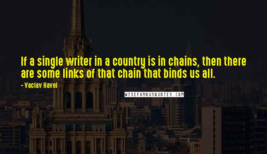 Vaclav Havel Quotes: If a single writer in a country is in chains, then there are some links of that chain that binds us all.