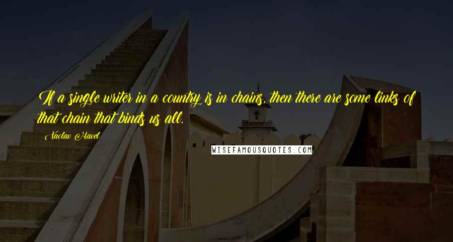 Vaclav Havel Quotes: If a single writer in a country is in chains, then there are some links of that chain that binds us all.