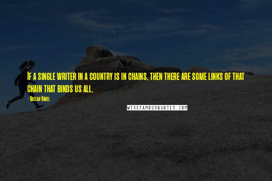 Vaclav Havel Quotes: If a single writer in a country is in chains, then there are some links of that chain that binds us all.