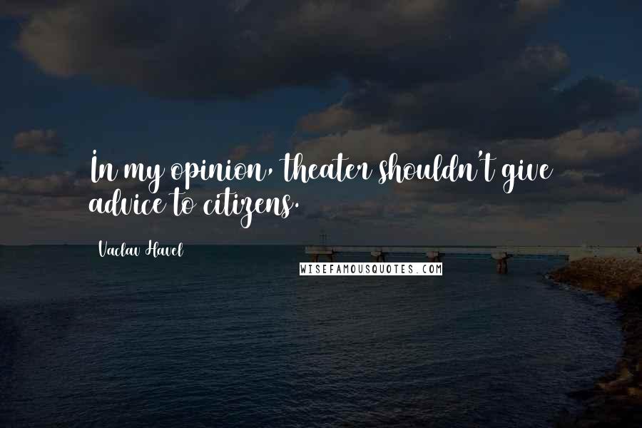 Vaclav Havel Quotes: In my opinion, theater shouldn't give advice to citizens.