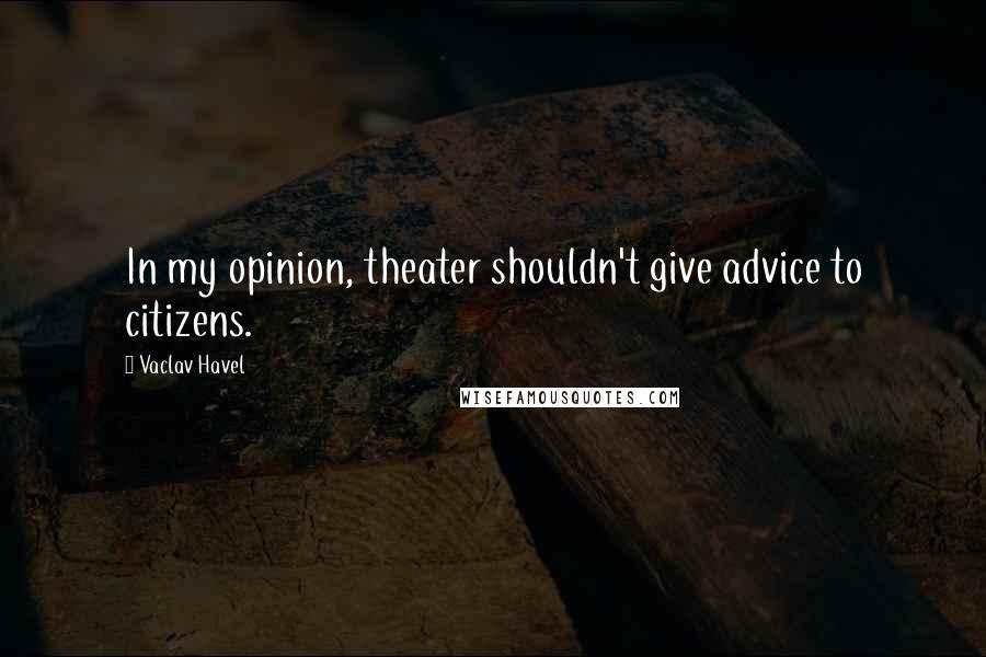 Vaclav Havel Quotes: In my opinion, theater shouldn't give advice to citizens.