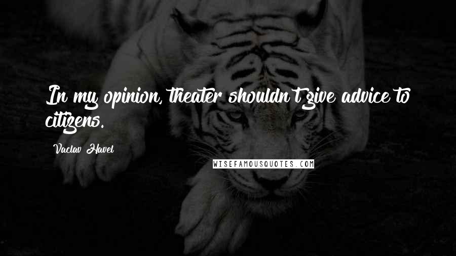 Vaclav Havel Quotes: In my opinion, theater shouldn't give advice to citizens.