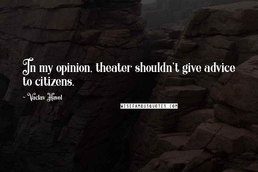 Vaclav Havel Quotes: In my opinion, theater shouldn't give advice to citizens.