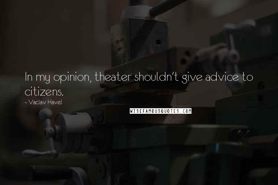 Vaclav Havel Quotes: In my opinion, theater shouldn't give advice to citizens.