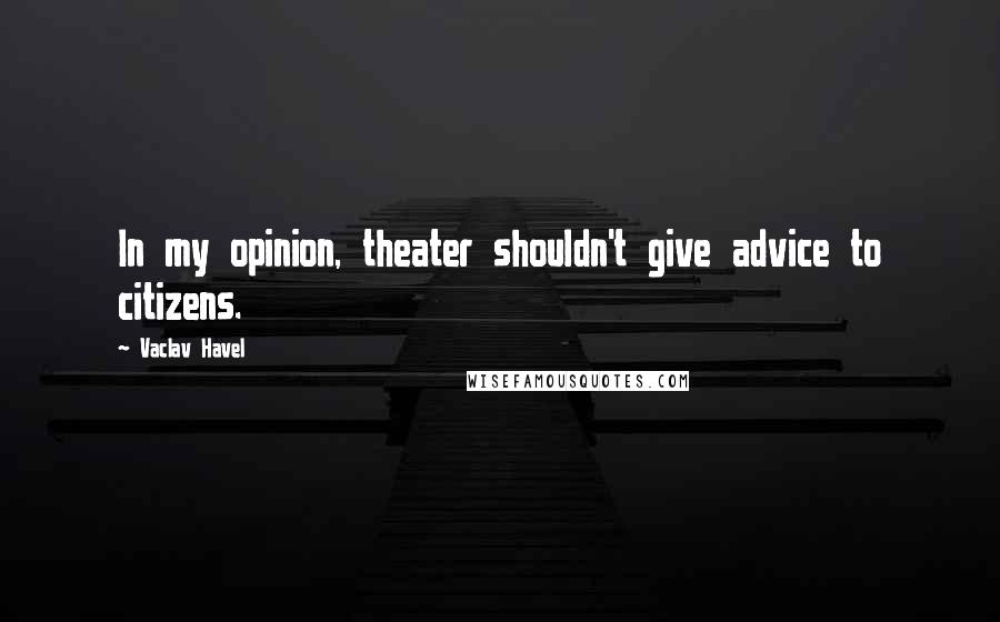 Vaclav Havel Quotes: In my opinion, theater shouldn't give advice to citizens.