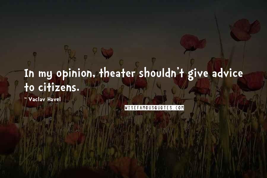 Vaclav Havel Quotes: In my opinion, theater shouldn't give advice to citizens.