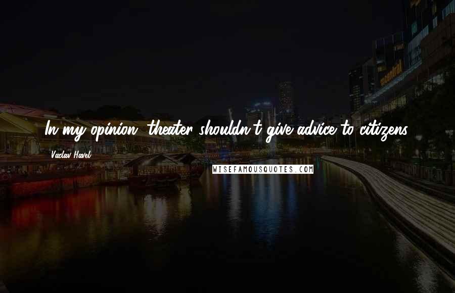 Vaclav Havel Quotes: In my opinion, theater shouldn't give advice to citizens.