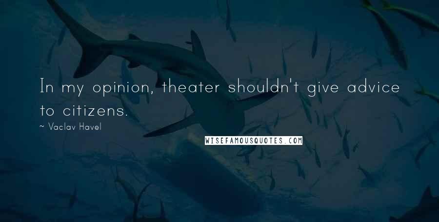 Vaclav Havel Quotes: In my opinion, theater shouldn't give advice to citizens.