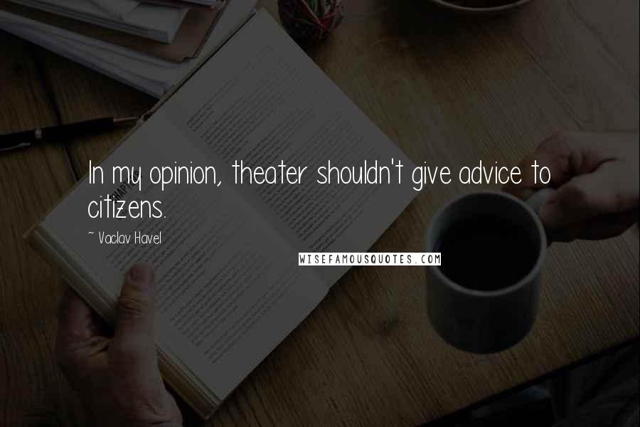 Vaclav Havel Quotes: In my opinion, theater shouldn't give advice to citizens.