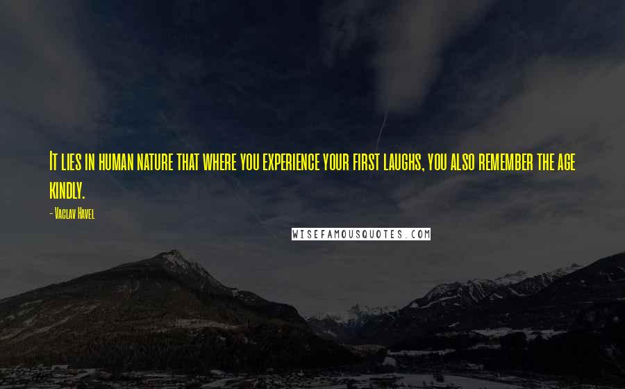 Vaclav Havel Quotes: It lies in human nature that where you experience your first laughs, you also remember the age kindly.