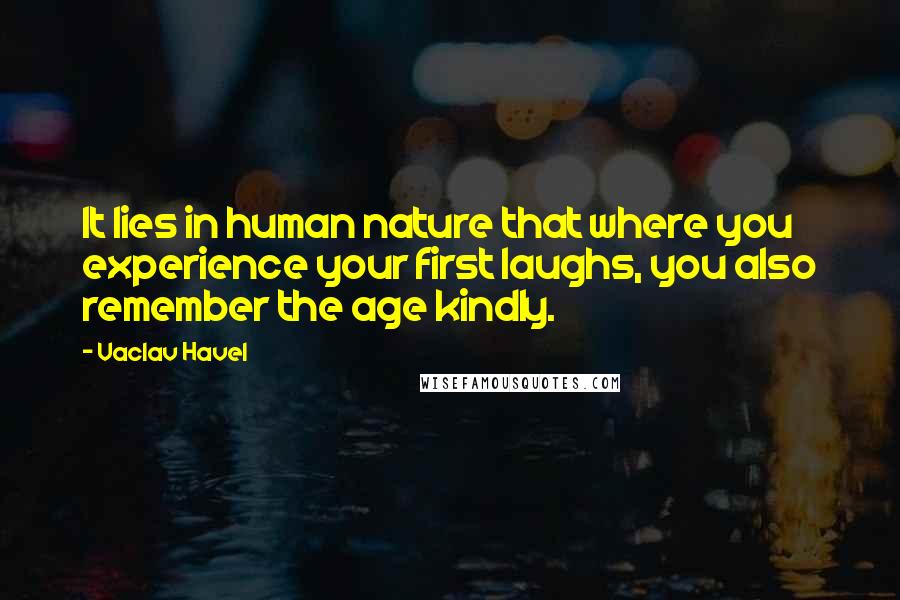 Vaclav Havel Quotes: It lies in human nature that where you experience your first laughs, you also remember the age kindly.