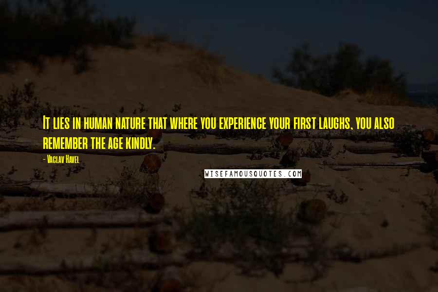 Vaclav Havel Quotes: It lies in human nature that where you experience your first laughs, you also remember the age kindly.