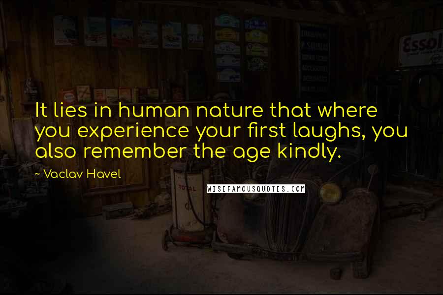 Vaclav Havel Quotes: It lies in human nature that where you experience your first laughs, you also remember the age kindly.