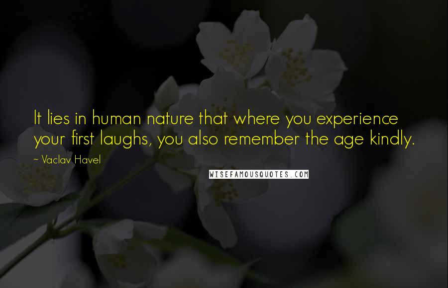 Vaclav Havel Quotes: It lies in human nature that where you experience your first laughs, you also remember the age kindly.