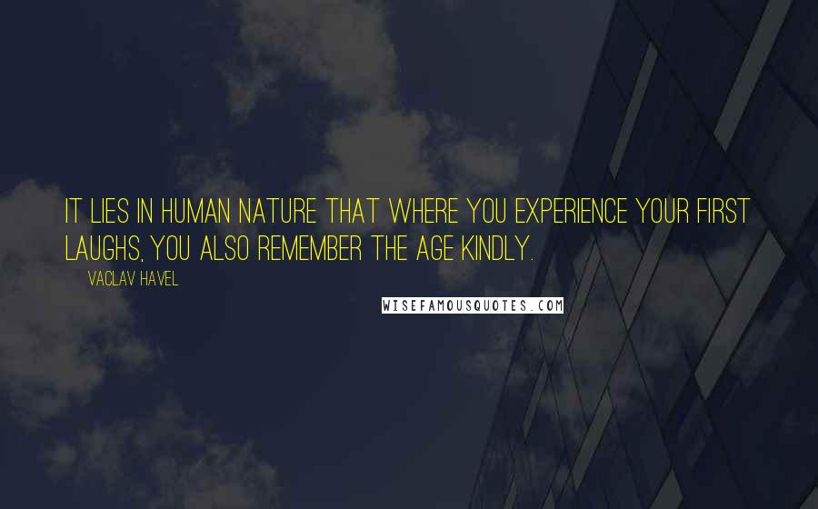 Vaclav Havel Quotes: It lies in human nature that where you experience your first laughs, you also remember the age kindly.