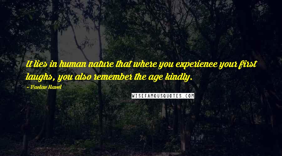 Vaclav Havel Quotes: It lies in human nature that where you experience your first laughs, you also remember the age kindly.