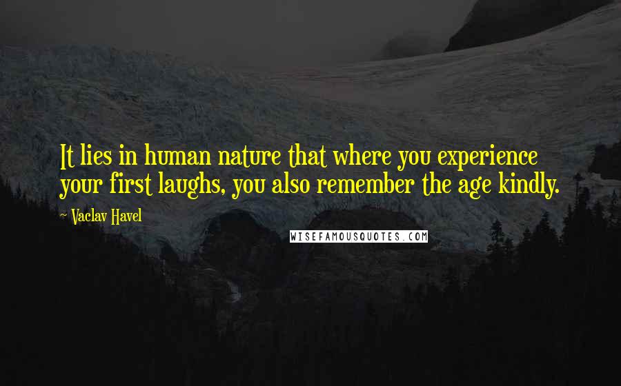 Vaclav Havel Quotes: It lies in human nature that where you experience your first laughs, you also remember the age kindly.