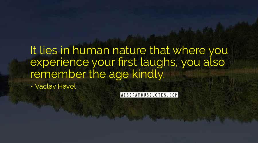 Vaclav Havel Quotes: It lies in human nature that where you experience your first laughs, you also remember the age kindly.