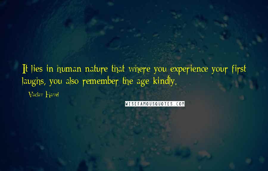 Vaclav Havel Quotes: It lies in human nature that where you experience your first laughs, you also remember the age kindly.