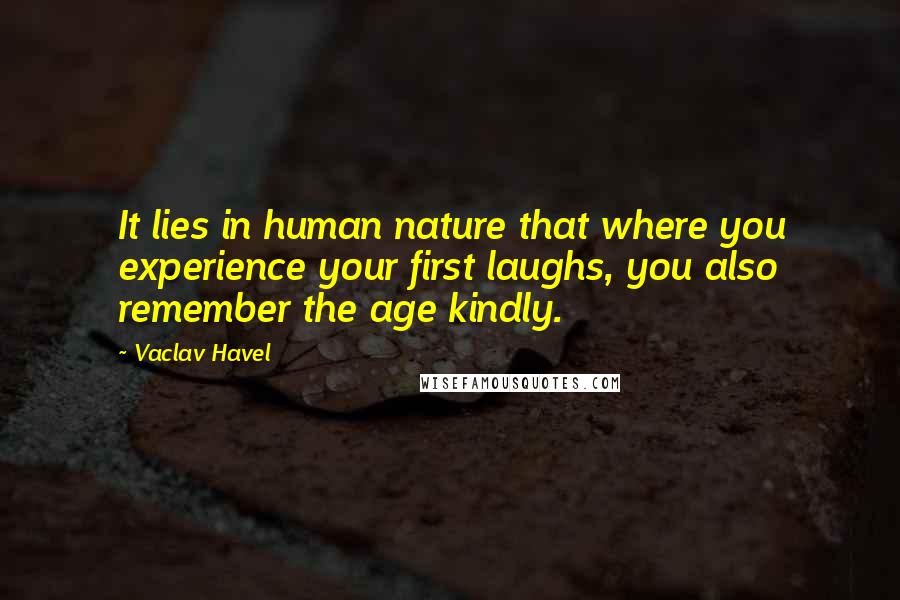Vaclav Havel Quotes: It lies in human nature that where you experience your first laughs, you also remember the age kindly.