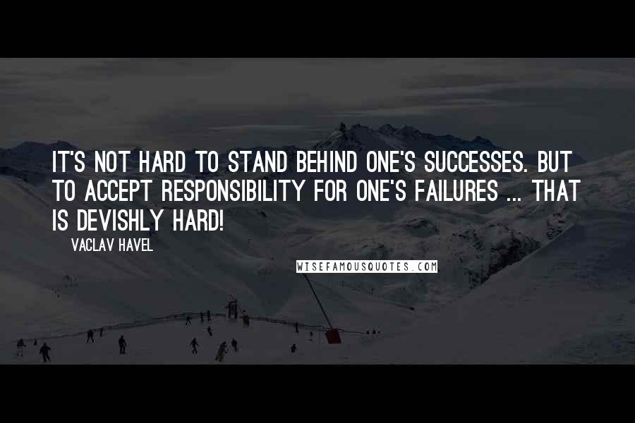 Vaclav Havel Quotes: It's not hard to stand behind one's successes. But to accept responsibility for one's failures ... that is devishly hard!