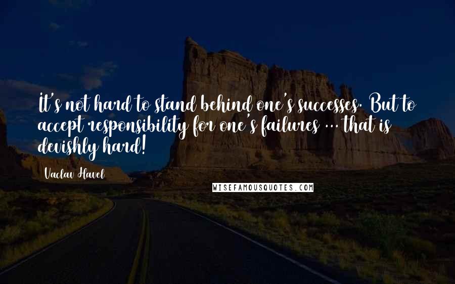 Vaclav Havel Quotes: It's not hard to stand behind one's successes. But to accept responsibility for one's failures ... that is devishly hard!