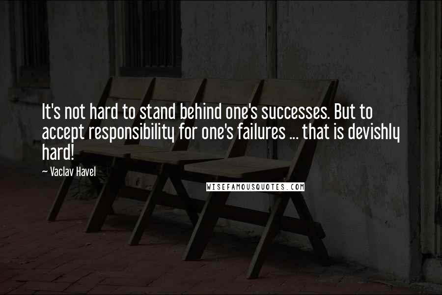 Vaclav Havel Quotes: It's not hard to stand behind one's successes. But to accept responsibility for one's failures ... that is devishly hard!