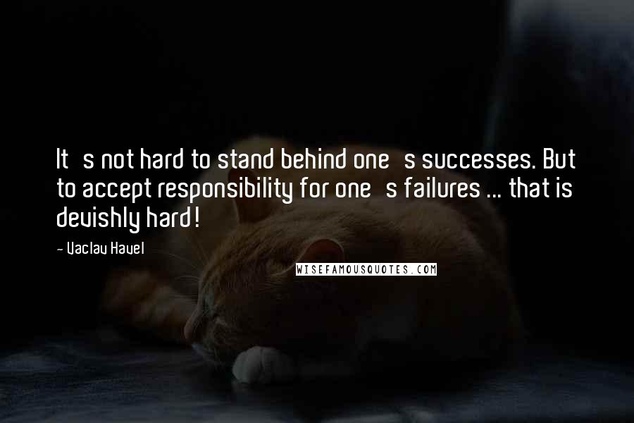 Vaclav Havel Quotes: It's not hard to stand behind one's successes. But to accept responsibility for one's failures ... that is devishly hard!