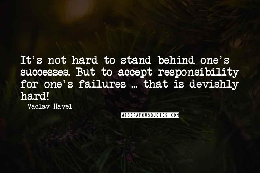 Vaclav Havel Quotes: It's not hard to stand behind one's successes. But to accept responsibility for one's failures ... that is devishly hard!
