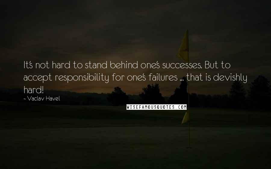 Vaclav Havel Quotes: It's not hard to stand behind one's successes. But to accept responsibility for one's failures ... that is devishly hard!