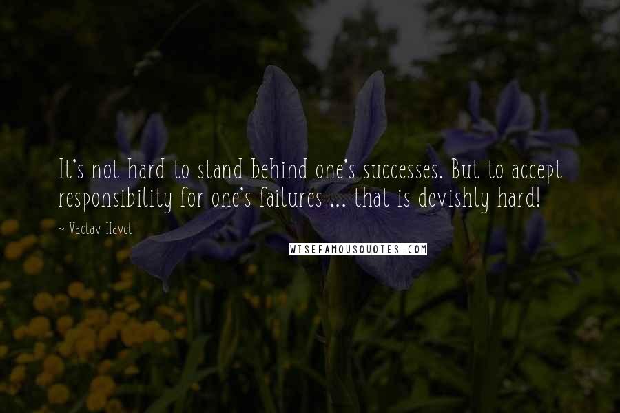 Vaclav Havel Quotes: It's not hard to stand behind one's successes. But to accept responsibility for one's failures ... that is devishly hard!