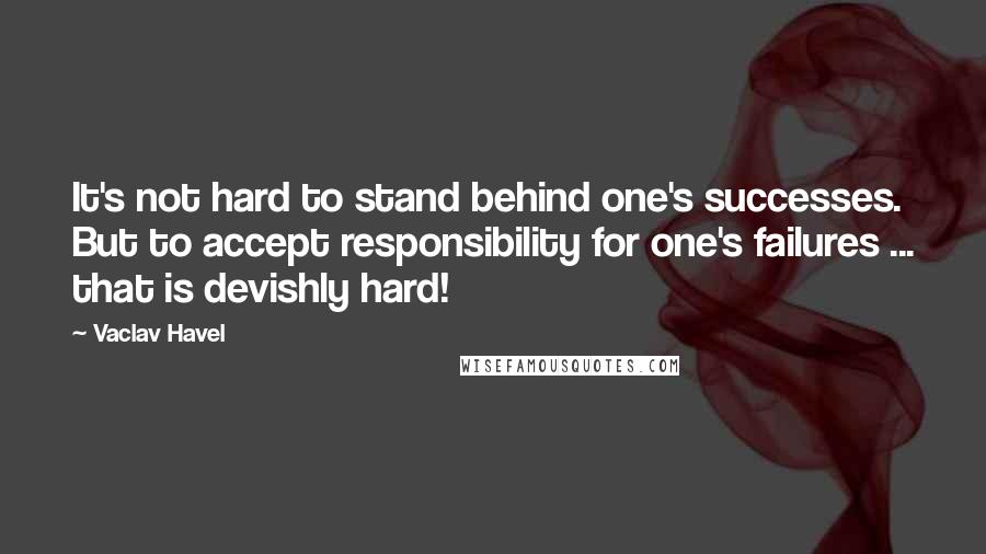 Vaclav Havel Quotes: It's not hard to stand behind one's successes. But to accept responsibility for one's failures ... that is devishly hard!