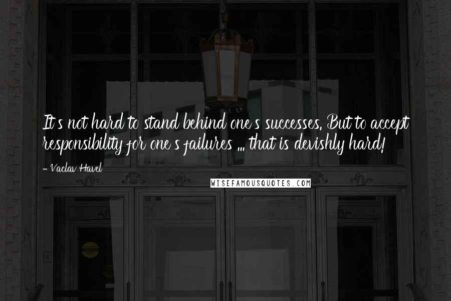 Vaclav Havel Quotes: It's not hard to stand behind one's successes. But to accept responsibility for one's failures ... that is devishly hard!