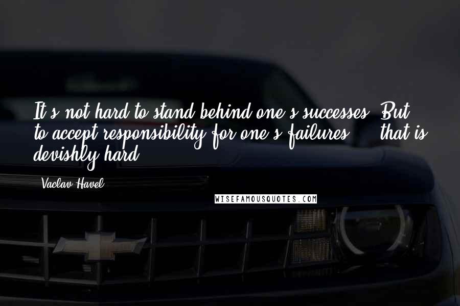 Vaclav Havel Quotes: It's not hard to stand behind one's successes. But to accept responsibility for one's failures ... that is devishly hard!