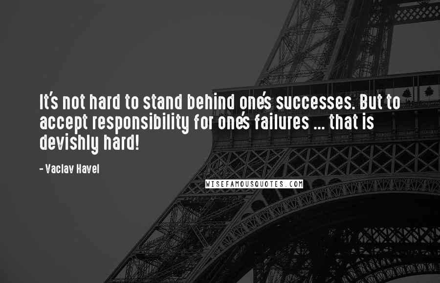 Vaclav Havel Quotes: It's not hard to stand behind one's successes. But to accept responsibility for one's failures ... that is devishly hard!