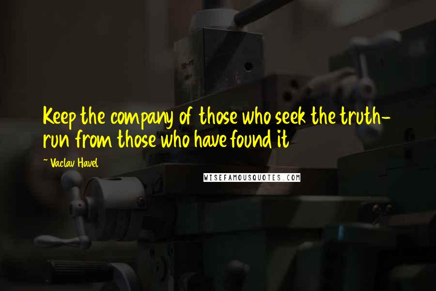 Vaclav Havel Quotes: Keep the company of those who seek the truth- run from those who have found it